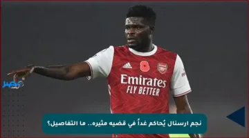 نجم أرسنال يُحاكم غداً في قضية مثيرة.. ما التفاصيل؟